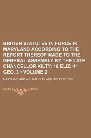 Cover of British Statutes in Force in Maryland According to the Report Thereof Made to the General Assembly by the Late Chancellor Kilty (Volume 2); 18 Eliz.-11 Geo. 3