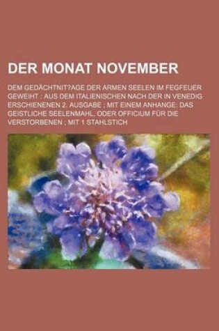 Cover of Der Monat November; Dem Gedachtnit?age Der Armen Seelen Im Fegfeuer Geweiht Aus Dem Italienischen Nach Der in Venedig Erschienenen 2. Ausgabe Mit Einem Anhange Das Geistliche Seelenmahl, Oder Officium Fur Die Verstorbenen Mit 1 Stahlstich