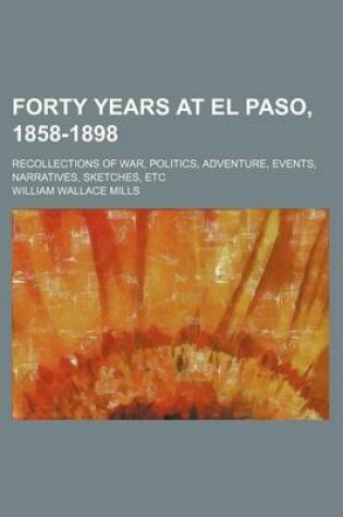 Cover of Forty Years at El Paso, 1858-1898; Recollections of War, Politics, Adventure, Events, Narratives, Sketches, Etc