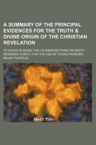 Cover of A Summary of the Principal Evidences for the Truth & Divine Origin of the Christian Revelation; To Which Is Added the Celebrated Poem on Death. Designed Chiefly for the Use of Young Persons