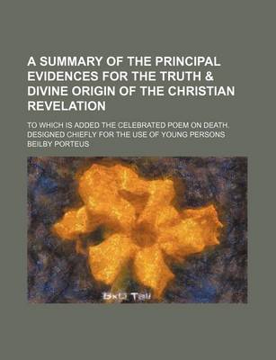 Book cover for A Summary of the Principal Evidences for the Truth & Divine Origin of the Christian Revelation; To Which Is Added the Celebrated Poem on Death. Designed Chiefly for the Use of Young Persons