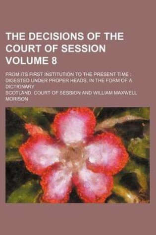 Cover of The Decisions of the Court of Session Volume 8; From Its First Institution to the Present Time