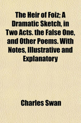 Cover of The Heir of Foiz; A Dramatic Sketch, in Two Acts. the False One, and Other Poems. with Notes, Illustrative and Explanatory