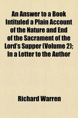 Cover of An Answer to a Book Intituled a Plain Account of the Nature and End of the Sacrament of the Lord's Supper (Volume 2); In a Letter to the Author