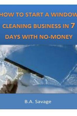 Cover of How To Start A Window Cleaning Business In 7 Days With No-Money