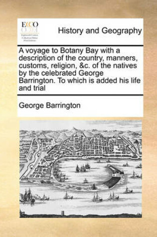 Cover of A Voyage to Botany Bay with a Description of the Country, Manners, Customs, Religion, &C. of the Natives by the Celebrated George Barrington. to Which Is Added His Life and Trial