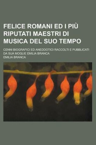 Cover of Felice Romani Ed I Piu Riputati Maestri Di Musica del Suo Tempo; Cenni Biografici Ed Aneddotici Raccolti E Pubblicati Da Sua Moglie Emilia Branca