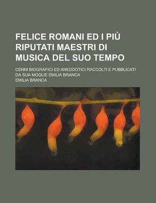 Book cover for Felice Romani Ed I Piu Riputati Maestri Di Musica del Suo Tempo; Cenni Biografici Ed Aneddotici Raccolti E Pubblicati Da Sua Moglie Emilia Branca