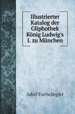 Book cover for Illustrierter Katalog der Gliphothek König Ludwig's I. zu München