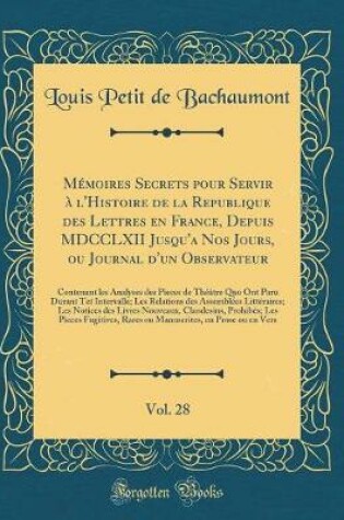 Cover of Mémoires Secrets pour Servir à l'Histoire de la Republique des Lettres en France, Depuis MDCCLXII Jusqu'a Nos Jours, ou Journal d'un Observateur, Vol. 28: Contenant les Analyses des Pieces de Théâtre Quo Ont Paru Durant Tet Intervalle; Les Relations des A