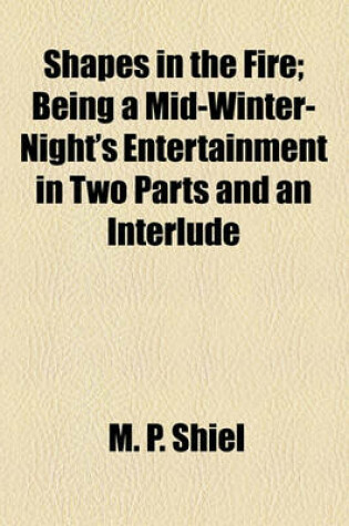 Cover of Shapes in the Fire; Being a Mid-Winter-Night's Entertainment in Two Parts and an Interlude