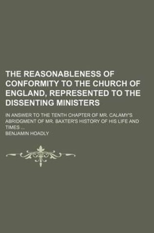 Cover of The Reasonableness of Conformity to the Church of England, Represented to the Dissenting Ministers (Volume 1-2); In Answer to the Tenth Chapter of Mr. Calamy's Abridgment of Mr. Baxter's History of His Life and Times