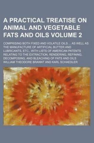 Cover of A Practical Treatise on Animal and Vegetable Fats and Oils Volume 2; Comprising Both Fixed and Volatile Oils as Well as the Manufacture of Artificial Butter and Lubricants, Etc., with Lists of American Patents Relating to the Extraction, Rendering, Refining,