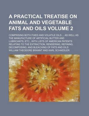 Book cover for A Practical Treatise on Animal and Vegetable Fats and Oils Volume 2; Comprising Both Fixed and Volatile Oils as Well as the Manufacture of Artificial Butter and Lubricants, Etc., with Lists of American Patents Relating to the Extraction, Rendering, Refining,