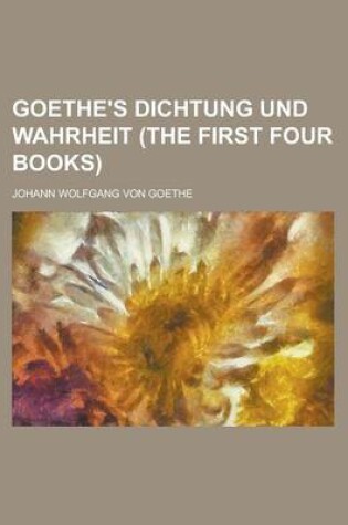 Cover of Goethe's Dichtung Und Wahrheit (the First Four Books)