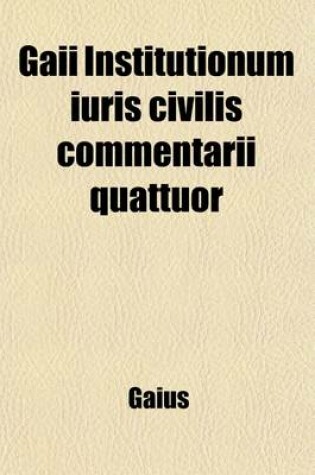 Cover of Gaii Institutionum Iuris Civilis Commentarii Quattuor; Or, Elements of Roman Law by Gaius