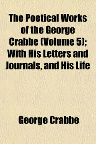 Cover of The Poetical Works of the George Crabbe (Volume 5); With His Letters and Journals, and His Life