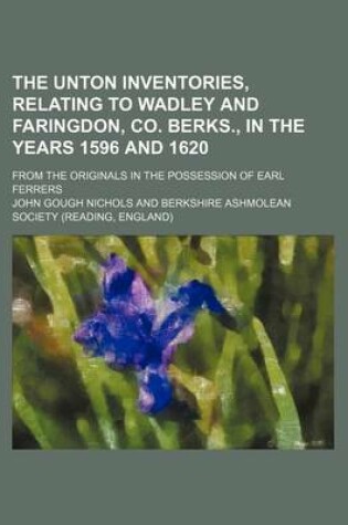 Cover of The Unton Inventories, Relating to Wadley and Faringdon, Co. Berks., in the Years 1596 and 1620; From the Originals in the Possession of Earl Ferrers