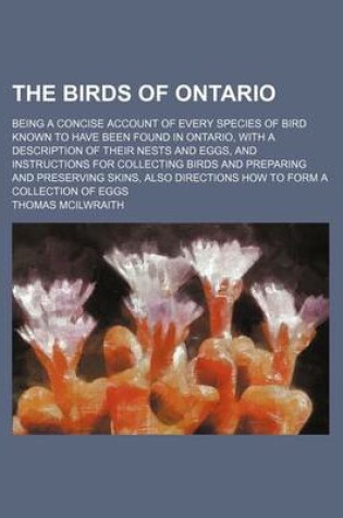 Cover of The Birds of Ontario; Being a Concise Account of Every Species of Bird Known to Have Been Found in Ontario, with a Description of Their Nests and Eggs, and Instructions for Collecting Birds and Preparing and Preserving Skins, Also Directions How to Form a Coll