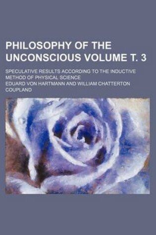 Cover of Philosophy of the Unconscious; Speculative Results According to the Inductive Method of Physical Science Volume . 3