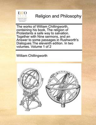 Book cover for The Works of William Chillingworth, Containing His Book, the Religion of Protestants a Safe Way to Salvation. Together with Nine Sermons, and an Answer to Some Passages in Rushworth's Dialogues.the Eleventh Edition. in Two Volumes. Volume 1 of 2