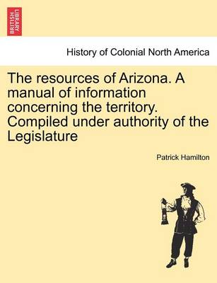 Book cover for The Resources of Arizona. a Manual of Information Concerning the Territory. Compiled Under Authority of the Legislature