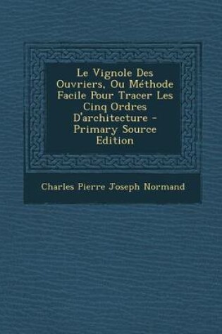 Cover of Le Vignole Des Ouvriers, Ou Methode Facile Pour Tracer Les Cinq Ordres D'Architecture - Primary Source Edition