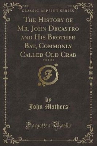 Cover of The History of Mr. John Decastro and His Brother Bat, Commonly Called Old Crab, Vol. 1 of 4 (Classic Reprint)