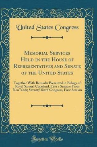 Cover of Memorial Services Held in the House of Representatives and Senate of the United States: Together With Remarks Presented in Eulogy of Royal Samuel Copeland, Late a Senator From New York; Seventy-Sixth Congress, First Session (Classic Reprint)