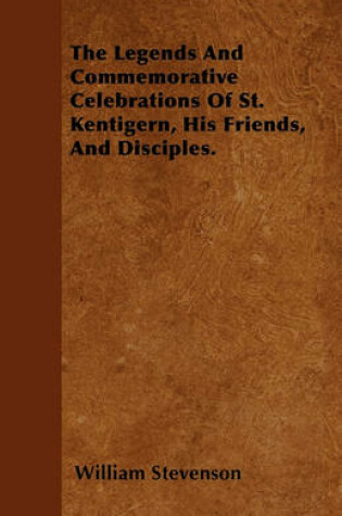 Cover of The Legends And Commemorative Celebrations Of St. Kentigern, His Friends, And Disciples.