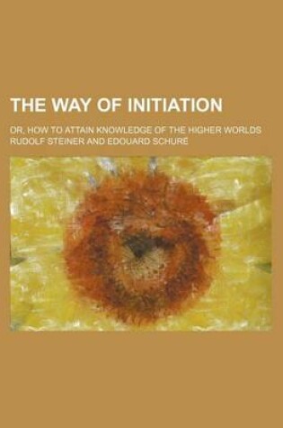 Cover of The Way of Initiation; Or, How to Attain Knowledge of the Higher Worlds