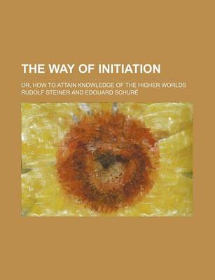 Book cover for The Way of Initiation; Or, How to Attain Knowledge of the Higher Worlds