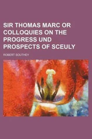 Cover of Sir Thomas Marc or Colloquies on the Progress Und Prospects of Sceuly