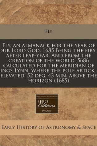 Cover of Fly, an Almanack for the Year of Our Lord God. 1685 Being the First After Leap-Year. and from the Creation of the World, 5686 Calculated for the Meridian of Kings Lynn, Where the Pole Artick Is Elevated, 52 Deg. 43 Min. Above the Horizon (1685)