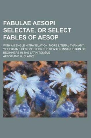 Cover of Fabulae Aesopi Selectae, or Select Fables of Aesop; With an English Translation, More Literal Than Any Yet Extant, Designed for the Readier Instruction of Beginners in the Latin Tongue