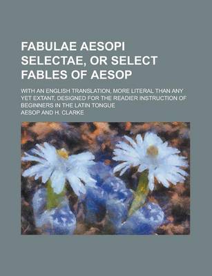 Book cover for Fabulae Aesopi Selectae, or Select Fables of Aesop; With an English Translation, More Literal Than Any Yet Extant, Designed for the Readier Instruction of Beginners in the Latin Tongue