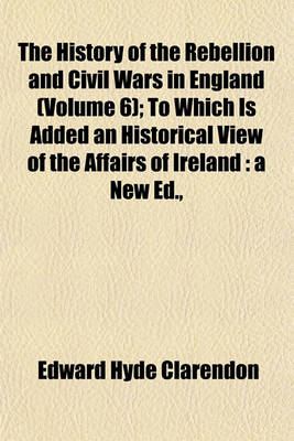 Book cover for The History of the Rebellion and Civil Wars in England (Volume 6); To Which Is Added an Historical View of the Affairs of Ireland