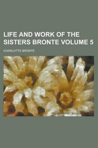 Cover of Life and Work of the Sisters Bronte (Volume 5 )