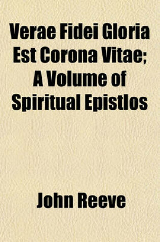 Cover of Verae Fidei Gloria Est Corona Vitae; A Volume of Spiritual Epistlos