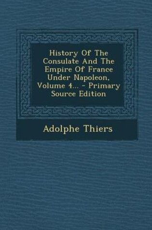 Cover of History of the Consulate and the Empire of France Under Napoleon, Volume 4... - Primary Source Edition