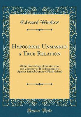 Book cover for Hypocrisie Unmasked a True Relation: Of the Proceedings of the Governor and Company of the Massachusetts Against Samuel Gorton of Rhode Island (Classic Reprint)