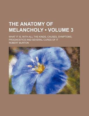 Book cover for The Anatomy of Melancholy (Volume 3); What It Is, with All the Kinds, Causes, Symptoms, Prognostics and Several Cures of It