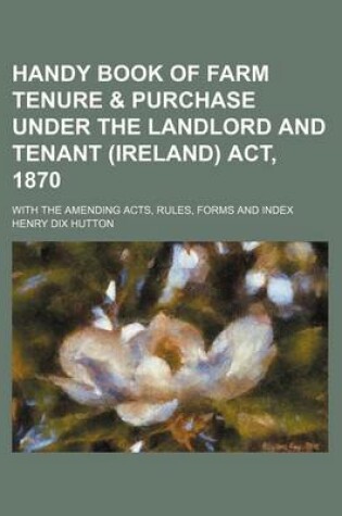 Cover of Handy Book of Farm Tenure & Purchase Under the Landlord and Tenant (Ireland) ACT, 1870; With the Amending Acts, Rules, Forms and Index