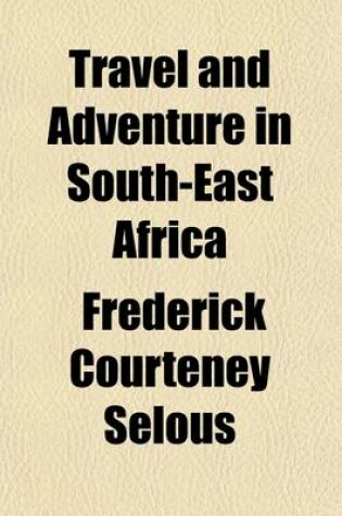 Cover of Travel and Adventure in South-East Africa; Being the Narrative of the Last Eleven Years Spent by the Author on the Zambesi and Its Tributaries with an Account of the Colonisation of Mashunaland and the Progress of the Gold Industry in That Country