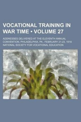 Cover of Vocational Training in War Time (Volume 27); Addresses Delivered at the Eleventh Annual Convention, Philadelphia, Pa., February 21-23, 1918