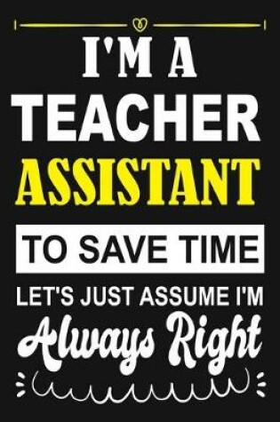 Cover of I'm a Teacher Assistant To Save Time Let's Just Assume i'm Always Right