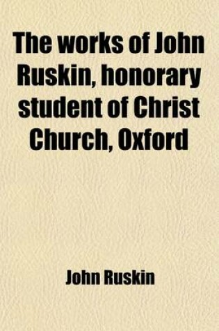 Cover of The Works of John Ruskin, Honorary Student of Christ Church, Oxford