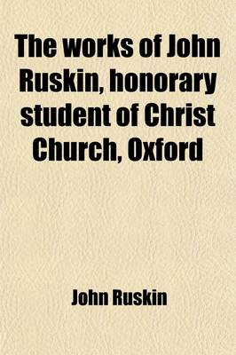 Book cover for The Works of John Ruskin, Honorary Student of Christ Church, Oxford