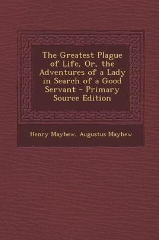 Cover of The Greatest Plague of Life, Or, the Adventures of a Lady in Search of a Good Servant - Primary Source Edition