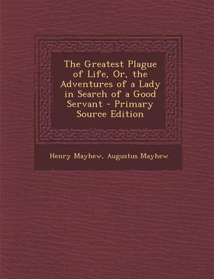 Book cover for The Greatest Plague of Life, Or, the Adventures of a Lady in Search of a Good Servant - Primary Source Edition